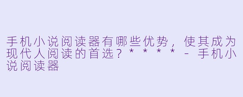 手机小说阅读器有哪些优势,使其成为现代人阅读的首选?****