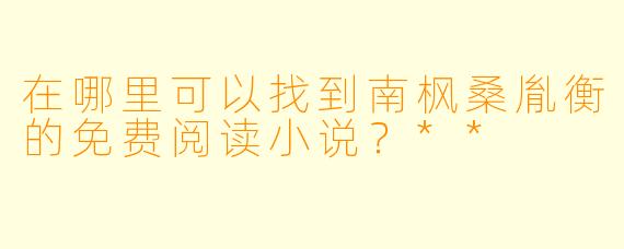 在哪里可以找到南枫桑胤衡的免费阅读小说?**