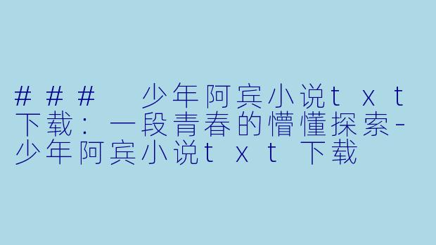 ### 少年阿宾小说txt下载：一段青春的懵懂探索-少年阿宾小说txt下载
