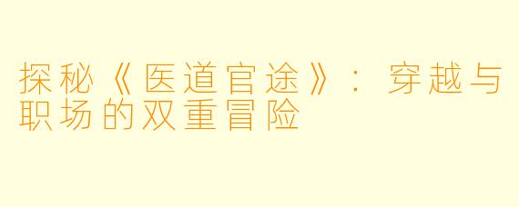 探秘《医道官途》:穿越与职场的双重冒险