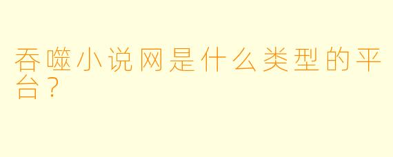 吞噬小说网是什么类型的平台？  