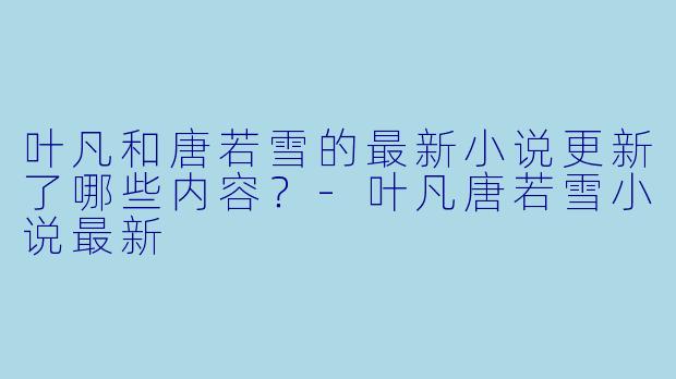 叶凡和唐若雪的最新小说更新了哪些内容？