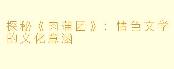 探秘《肉蒲团》：情色文学的文化意涵