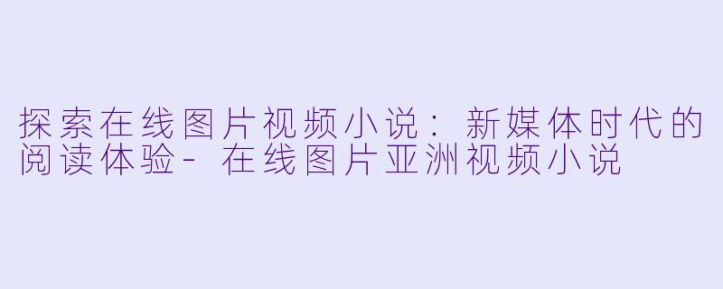 探索在线图片视频小说：新媒体时代的阅读体验-在线图片亚洲视频小说