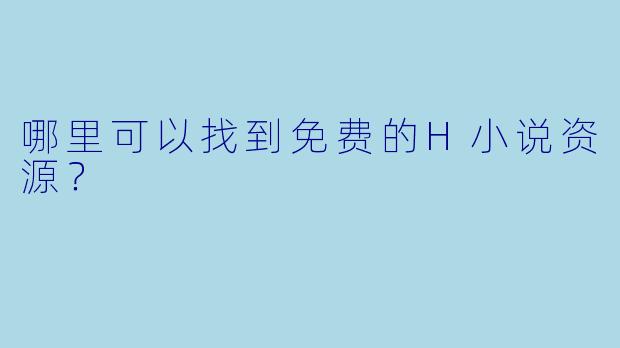 哪里可以找到免费的H小说资源？