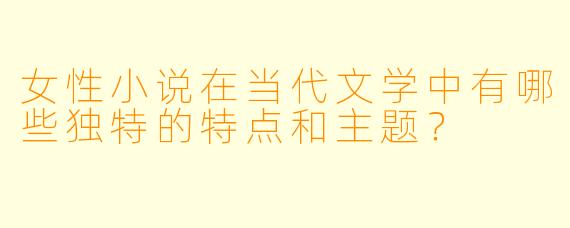 女性小说在当代文学中有哪些独特的特点和主题?