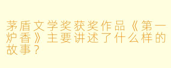茅盾文学奖获奖作品《第一炉香》主要讲述了什么样的故事?