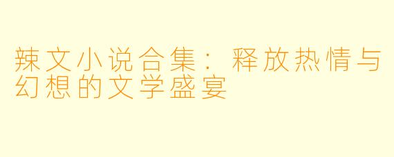 辣文小说合集:释放热情与幻想的文学盛宴