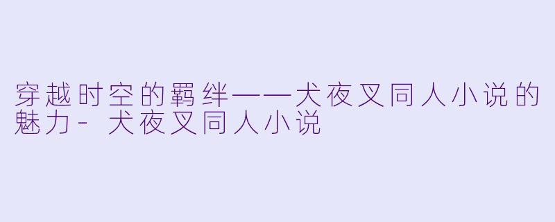 穿越时空的羁绊——犬夜叉同人小说的魅力-犬夜叉同人小说