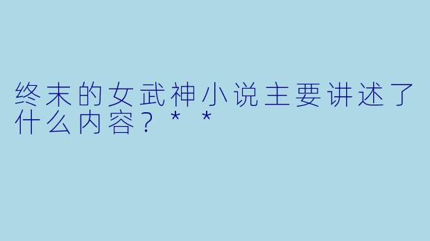 终末的女武神小说主要讲述了什么内容?**