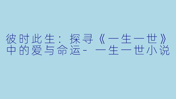 彼时此生：探寻《一生一世》中的爱与命运-一生一世小说