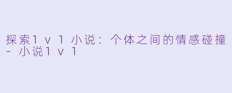 探索1v1小说:个体之间的情感碰撞