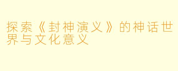 探索《封神演义》的神话世界与文化意义