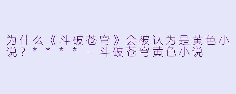 为什么《斗破苍穹》会被认为是黄色小说?****