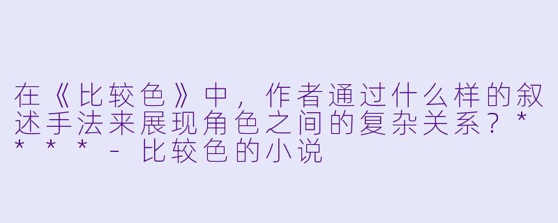 在《比较色》中,作者通过什么样的叙述手法来展现角色之间的复杂关系?****