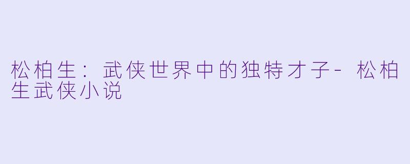 松柏生：武侠世界中的独特才子-松柏生武侠小说