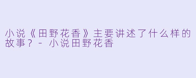 小说《田野花香》主要讲述了什么样的故事?