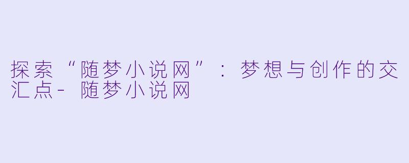 探索“随梦小说网”：梦想与创作的交汇点-随梦小说网