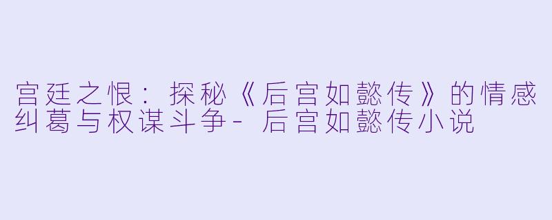 宫廷之恨：探秘《后宫如懿传》的情感纠葛与权谋斗争-后宫如懿传小说