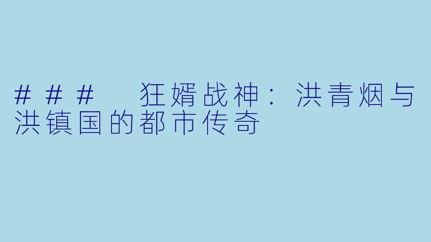 ### 狂婿战神：洪青烟与洪镇国的都市传奇