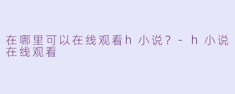 在哪里可以在线观看h小说？
