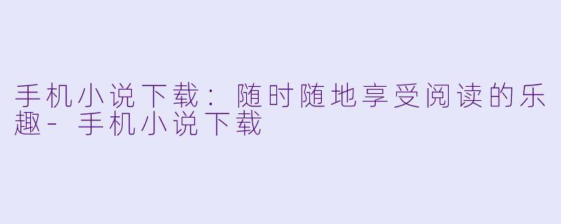 手机小说下载：随时随地享受阅读的乐趣-手机小说下载