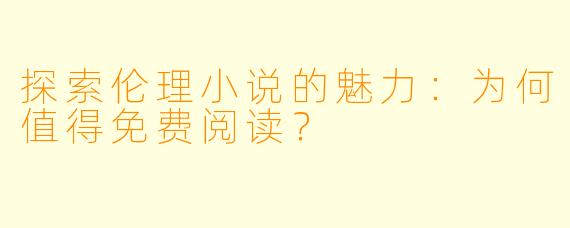 探索伦理小说的魅力：为何值得免费阅读？