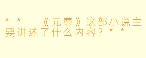 ** 《元尊》这部小说主要讲述了什么内容?**