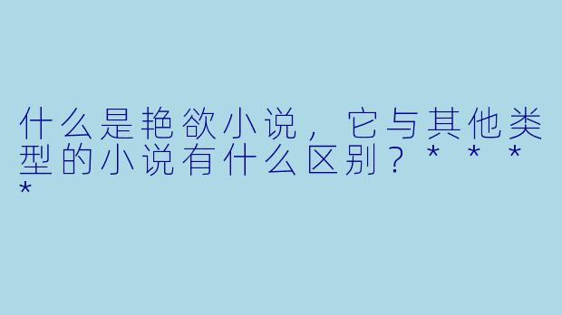 什么是艳欲小说,它与其他类型的小说有什么区别?****