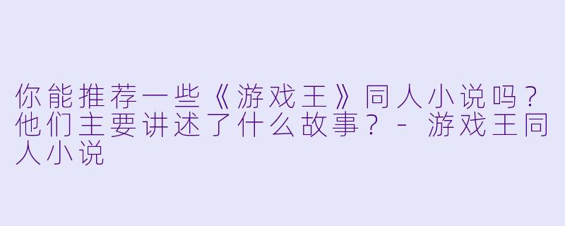 你能推荐一些《游戏王》同人小说吗?他们主要讲述了什么故事?