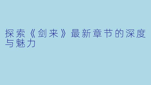 探索《剑来》最新章节的深度与魅力