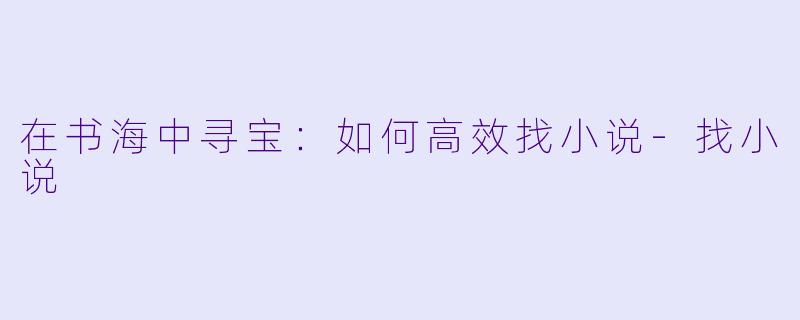 在书海中寻宝：如何高效找小说-找小说