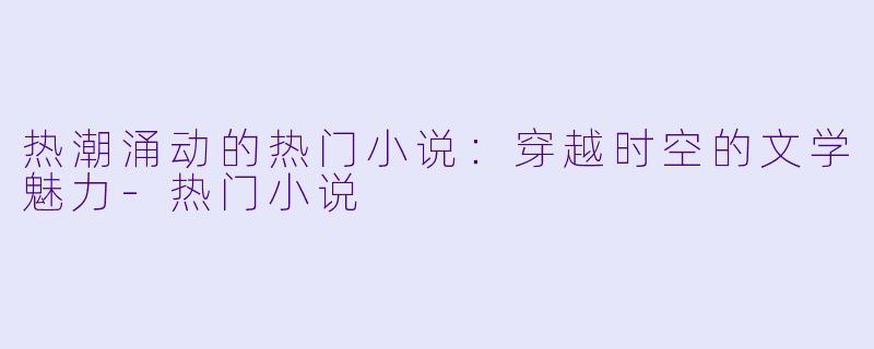 热潮涌动的热门小说：穿越时空的文学魅力