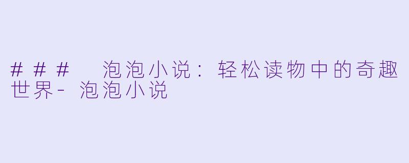 ### 泡泡小说：轻松读物中的奇趣世界-泡泡小说