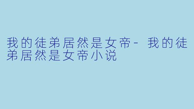 我的徒弟居然是女帝-我的徒弟居然是女帝小说