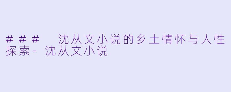 ### 沈从文小说的乡土情怀与人性探索-沈从文小说