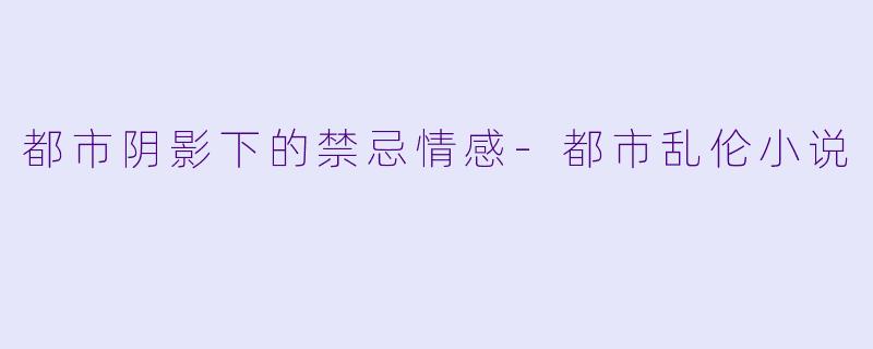 都市阴影下的禁忌情感-都市乱伦小说