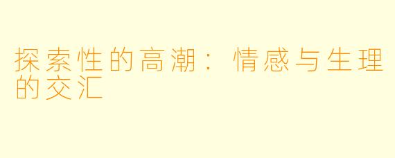 探索性的高潮：情感与生理的交汇