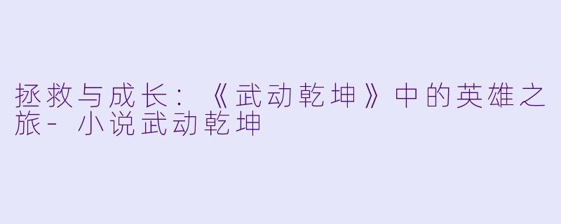 拯救与成长：《武动乾坤》中的英雄之旅-小说武动乾坤