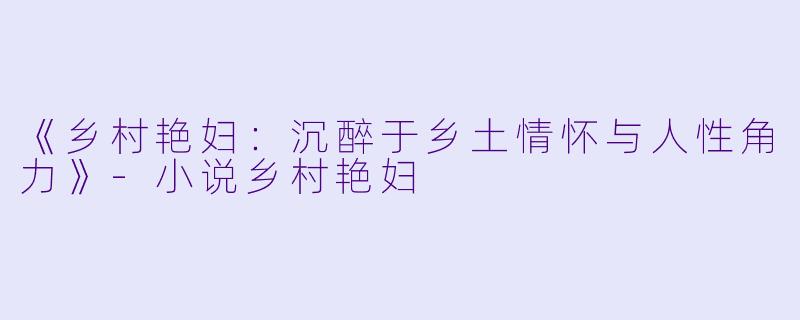 《乡村艳妇：沉醉于乡土情怀与人性角力》-小说乡村艳妇