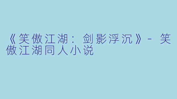 《笑傲江湖：剑影浮沉》-笑傲江湖同人小说