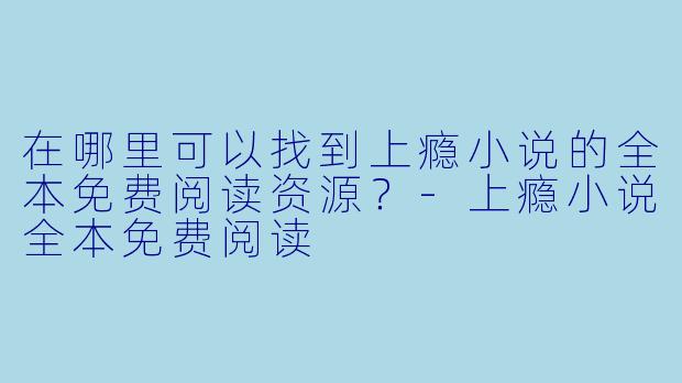 在哪里可以找到上瘾小说的全本免费阅读资源?