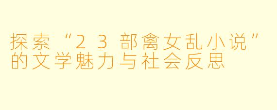 探索“23部禽女乱小说”的文学魅力与社会反思