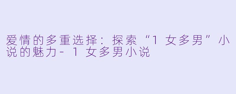 爱情的多重选择：探索“1女多男”小说的魅力-1女多男小说