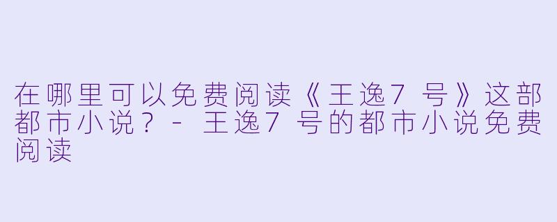 在哪里可以免费阅读《王逸7号》这部都市小说？