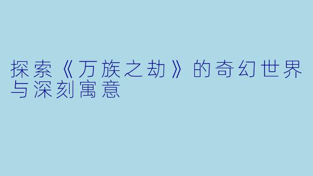 探索《万族之劫》的奇幻世界与深刻寓意