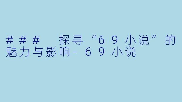 ### 探寻“69小说”的魅力与影响-69小说