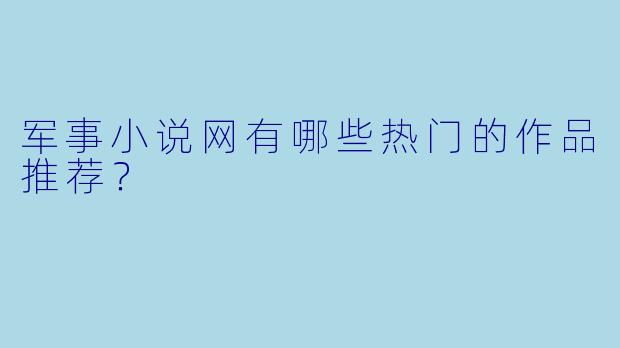 军事小说网有哪些热门的作品推荐？