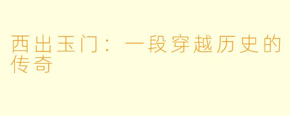 西出玉门：一段穿越历史的传奇