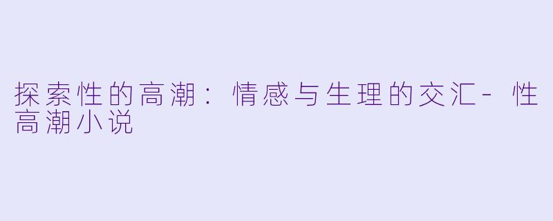 探索性的高潮：情感与生理的交汇